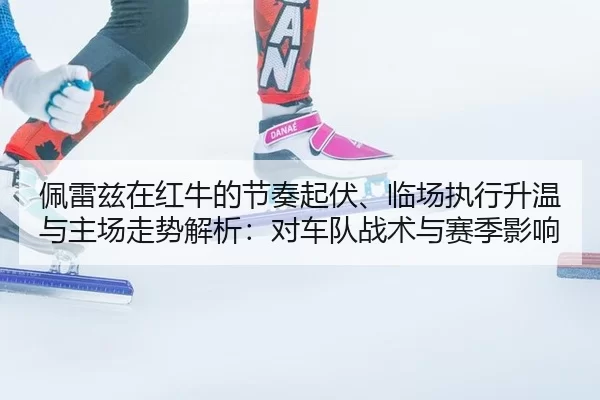 佩雷兹在红牛的节奏起伏、临场执行升温与主场走势解析：对车队战术与赛季影响