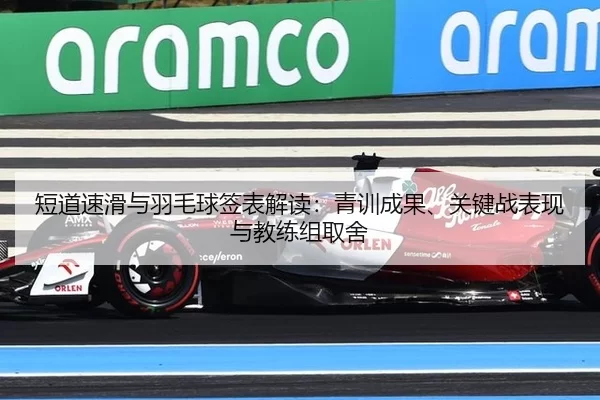 短道速滑与羽毛球签表解读：青训成果、关键战表现与教练组取舍